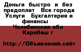 Деньги  быстро  и  без  предоплат - Все города Услуги » Бухгалтерия и финансы   . Челябинская обл.,Карабаш г.